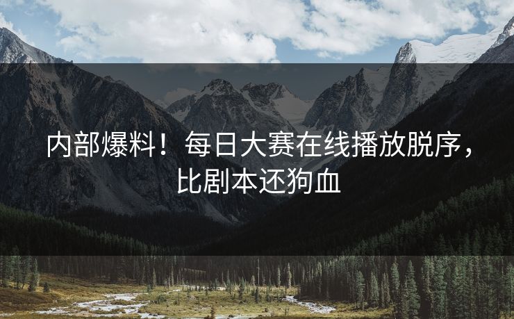 内部爆料！每日大赛在线播放脱序，比剧本还狗血