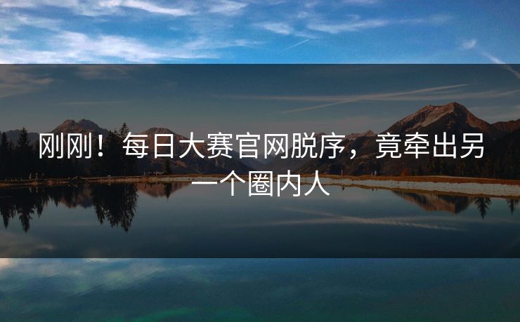 刚刚！每日大赛官网脱序，竟牵出另一个圈内人