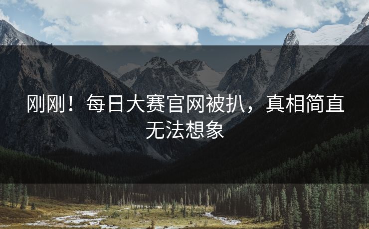 刚刚！每日大赛官网被扒，真相简直无法想象