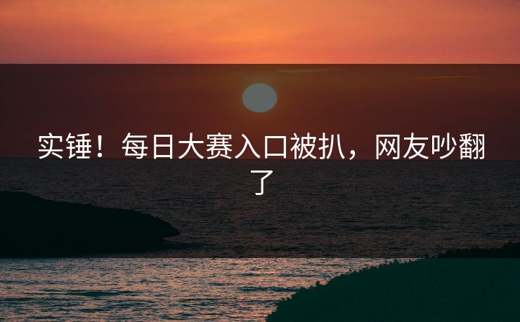 实锤！每日大赛入口被扒，网友吵翻了