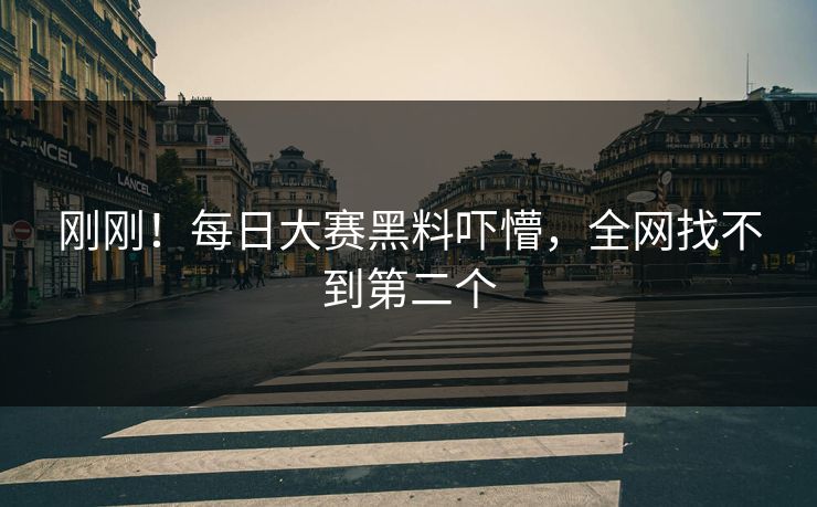 刚刚！每日大赛黑料吓懵，全网找不到第二个