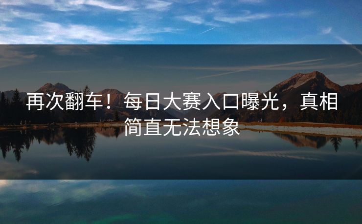 再次翻车！每日大赛入口曝光，真相简直无法想象