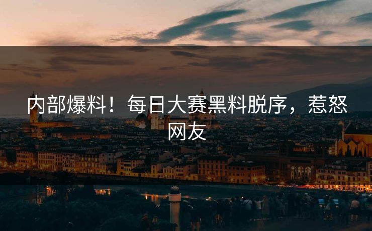 内部爆料！每日大赛黑料脱序，惹怒网友