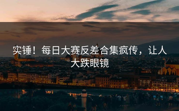 实锤！每日大赛反差合集疯传，让人大跌眼镜