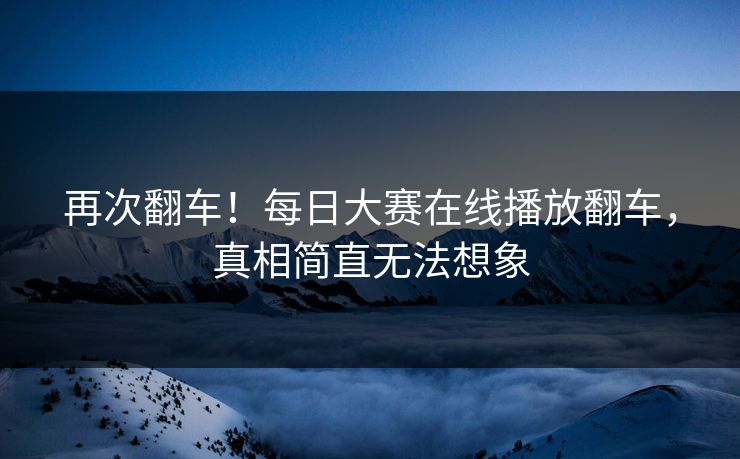 再次翻车！每日大赛在线播放翻车，真相简直无法想象