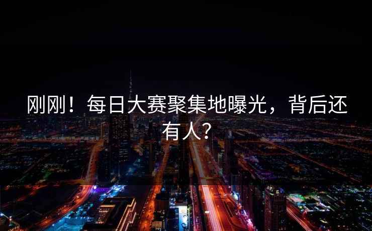 刚刚！每日大赛聚集地曝光，背后还有人？