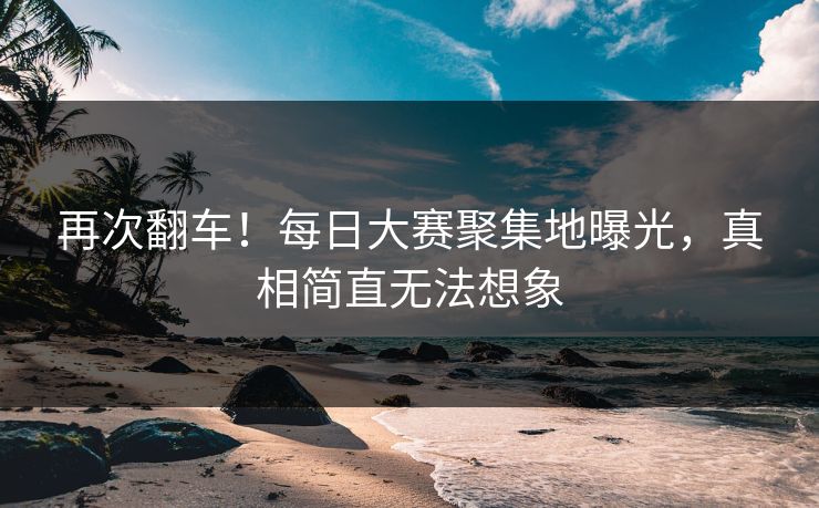 再次翻车！每日大赛聚集地曝光，真相简直无法想象