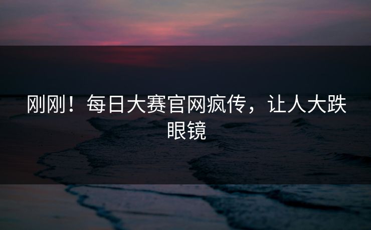 刚刚！每日大赛官网疯传，让人大跌眼镜