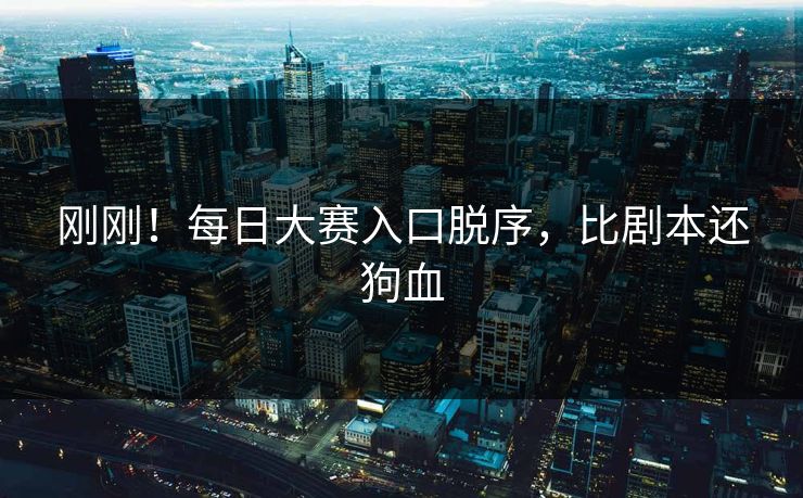 刚刚！每日大赛入口脱序，比剧本还狗血