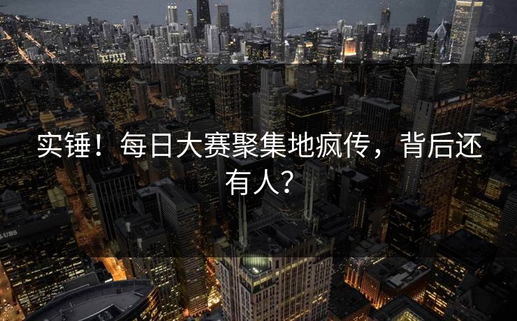实锤！每日大赛聚集地疯传，背后还有人？