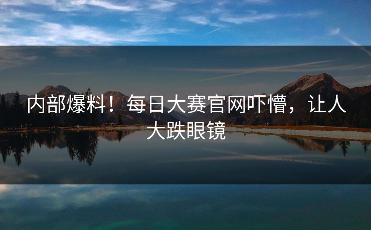 内部爆料！每日大赛官网吓懵，让人大跌眼镜