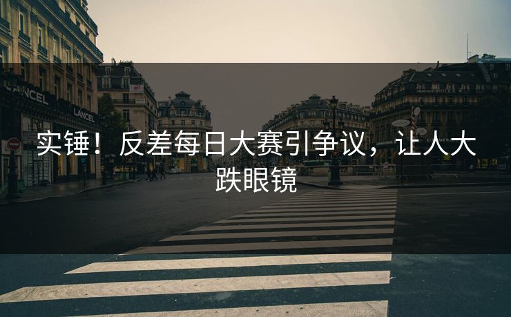 实锤！反差每日大赛引争议，让人大跌眼镜