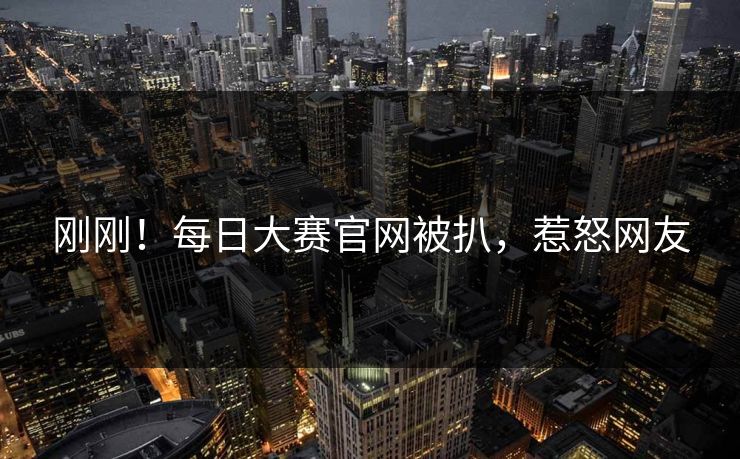 刚刚！每日大赛官网被扒，惹怒网友
