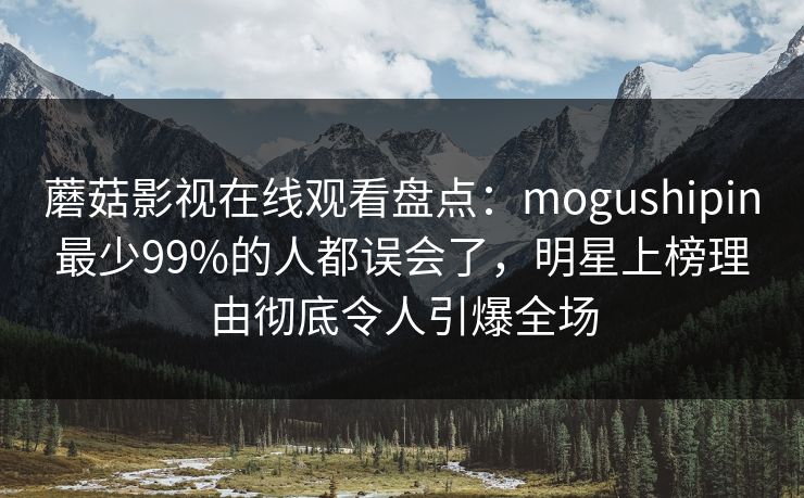 蘑菇影视在线观看盘点：mogushipin最少99%的人都误会了，明星上榜理由彻底令人引爆全场