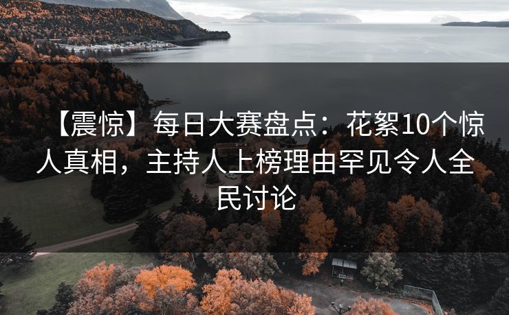 【震惊】每日大赛盘点：花絮10个惊人真相，主持人上榜理由罕见令人全民讨论