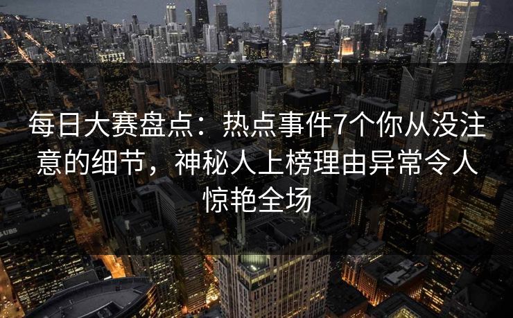 每日大赛盘点：热点事件7个你从没注意的细节，神秘人上榜理由异常令人惊艳全场