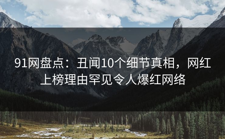 91网盘点：丑闻10个细节真相，网红上榜理由罕见令人爆红网络