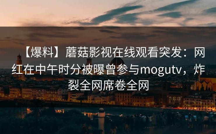 【爆料】蘑菇影视在线观看突发：网红在中午时分被曝曾参与mogutv，炸裂全网席卷全网