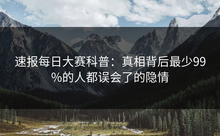速报每日大赛科普：真相背后最少99%的人都误会了的隐情