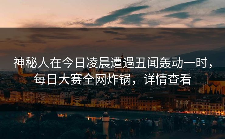 神秘人在今日凌晨遭遇丑闻轰动一时，每日大赛全网炸锅，详情查看