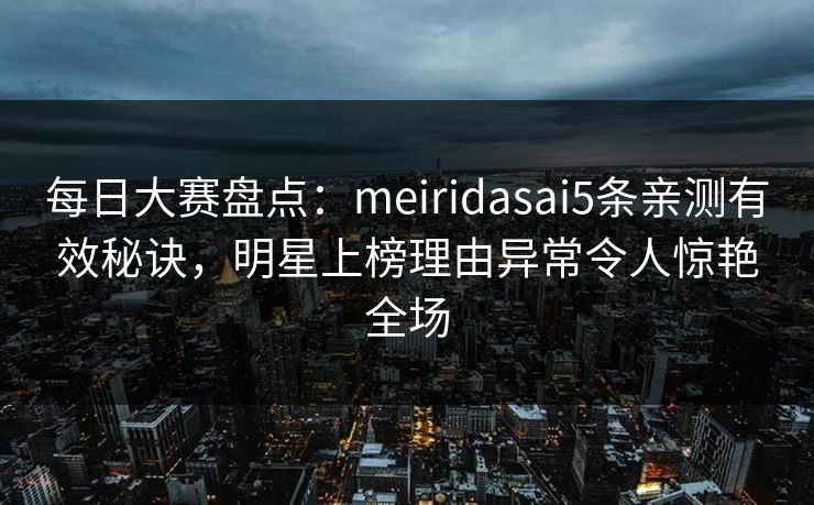 每日大赛盘点：meiridasai5条亲测有效秘诀，明星上榜理由异常令人惊艳全场