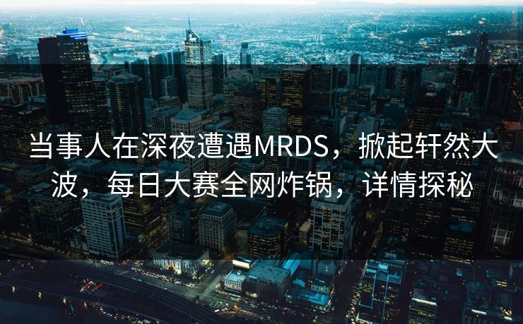 当事人在深夜遭遇MRDS，掀起轩然大波，每日大赛全网炸锅，详情探秘
