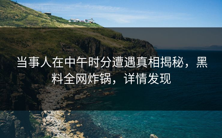 当事人在中午时分遭遇真相揭秘，黑料全网炸锅，详情发现