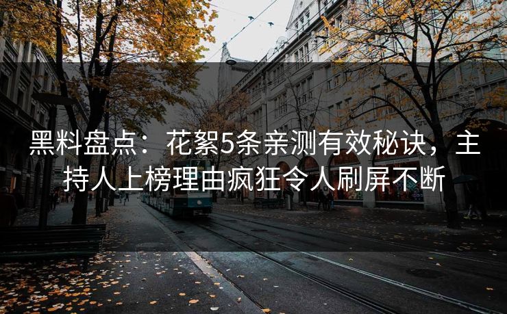 黑料盘点：花絮5条亲测有效秘诀，主持人上榜理由疯狂令人刷屏不断
