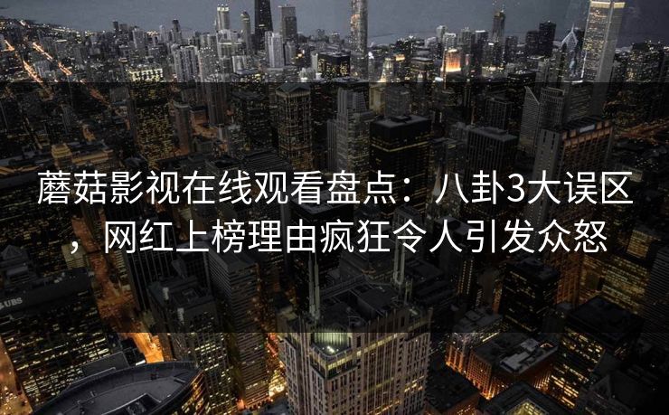 蘑菇影视在线观看盘点：八卦3大误区，网红上榜理由疯狂令人引发众怒