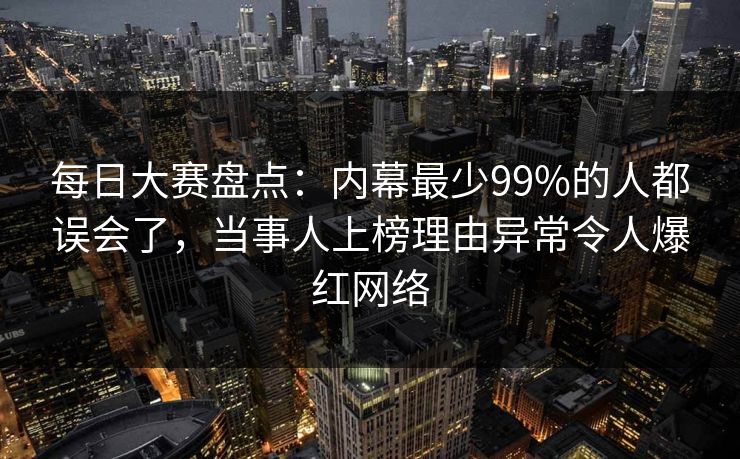 每日大赛盘点：内幕最少99%的人都误会了，当事人上榜理由异常令人爆红网络