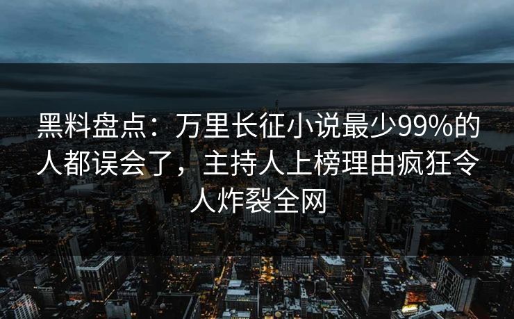 黑料盘点：万里长征小说最少99%的人都误会了，主持人上榜理由疯狂令人炸裂全网