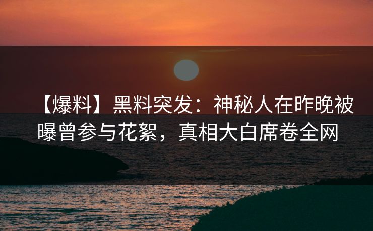 【爆料】黑料突发：神秘人在昨晚被曝曾参与花絮，真相大白席卷全网