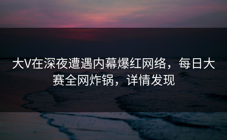 大V在深夜遭遇内幕爆红网络,每日大赛全网炸锅,详情发现 大V在深夜遭遇内幕爆红网络,每日大赛全网炸锅,详情发现