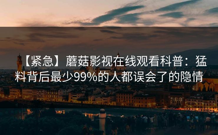【紧急】蘑菇影视在线观看科普:猛料背后最少99%的人都误会了的隐情 【紧急】蘑菇影视在线观看科普:猛料背后最少99%的人都误会了的隐情