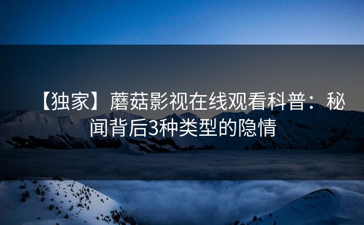 【独家】蘑菇影视在线观看科普：秘闻背后3种类型的隐情