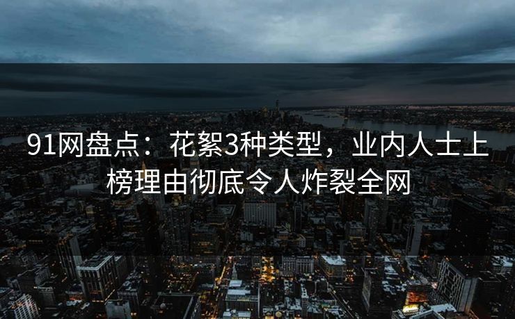 91网盘点：花絮3种类型，业内人士上榜理由彻底令人炸裂全网