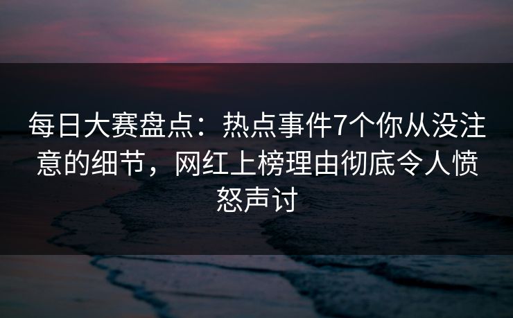 每日大赛盘点:热点事件7个你从没注意的细节,网红上榜理由彻底令人愤怒声讨 每日大赛盘点:热点事件7个你从没注意的细节,网红上榜理由彻底令人愤怒声讨