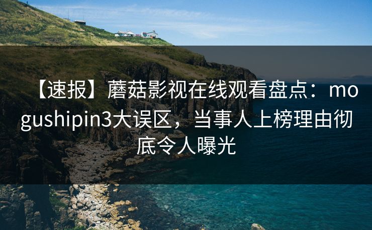【速报】蘑菇影视在线观看盘点:mogushipin3大误区,当事人上榜理由彻底令人曝光 【速报】蘑菇影视在线观看盘点:mogushipin3大误区,当事人上榜理由彻底令人曝光