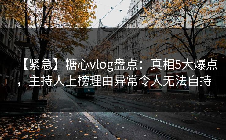【紧急】糖心vlog盘点:真相5大爆点,主持人上榜理由异常令人无法自持 【紧急】糖心vlog盘点:真相5大爆点,主持人上榜理由异常令人无法自持