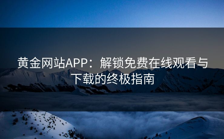 黄金网站APP:解锁免费在线观看与下载的终极指南 黄金网站APP:解锁免费在线观看与下载的终极指南