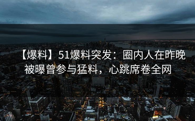 【爆料】51爆料突发:圈内人在昨晚被曝曾参与猛料,心跳席卷全网 【爆料】51爆料突发:圈内人在昨晚被曝曾参与猛料,心跳席卷全网