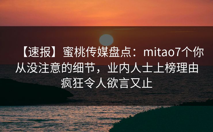 【速报】蜜桃传媒盘点：mitao7个你从没注意的细节，业内人士上榜理由疯狂令人欲言又止