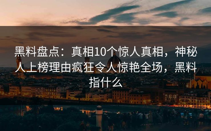 黑料盘点:真相10个惊人真相,神秘人上榜理由疯狂令人惊艳全场,黑料指什么 黑料盘点:真相10个惊人真相,神秘人上榜理由疯狂令人惊艳全场,黑料指什么