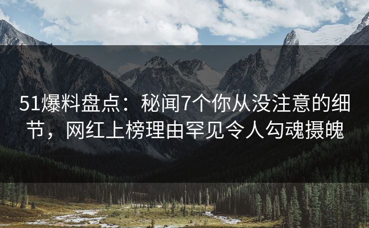 51爆料盘点：秘闻7个你从没注意的细节，网红上榜理由罕见令人勾魂摄魄