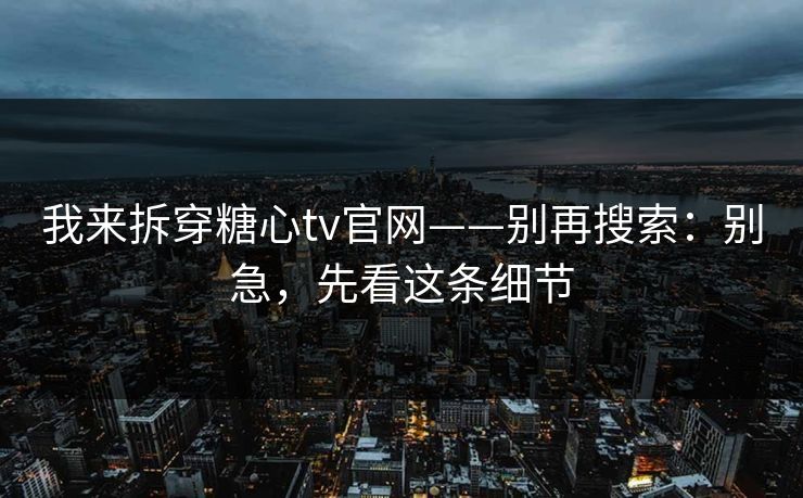 我来拆穿糖心tv官网——别再搜索：别急，先看这条细节