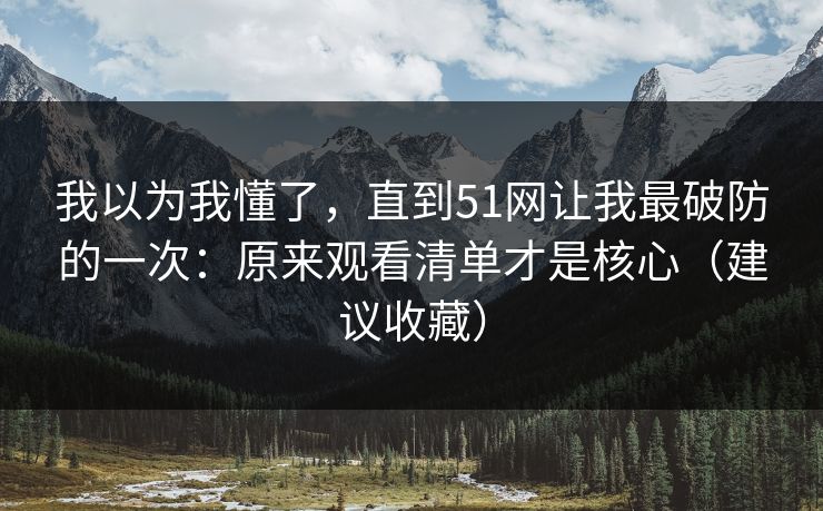 我以为我懂了，直到51网让我最破防的一次：原来观看清单才是核心（建议收藏）