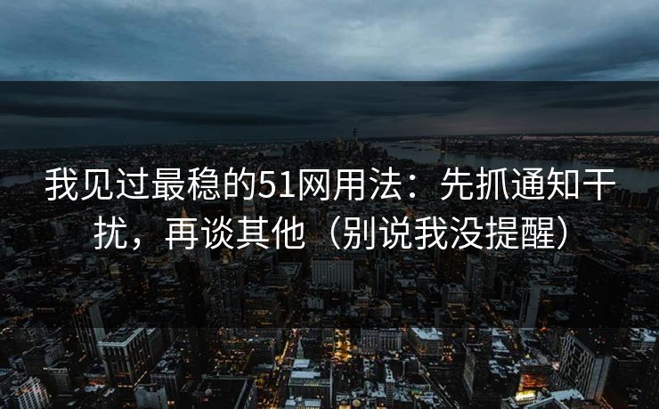 我见过最稳的51网用法：先抓通知干扰，再谈其他（别说我没提醒）