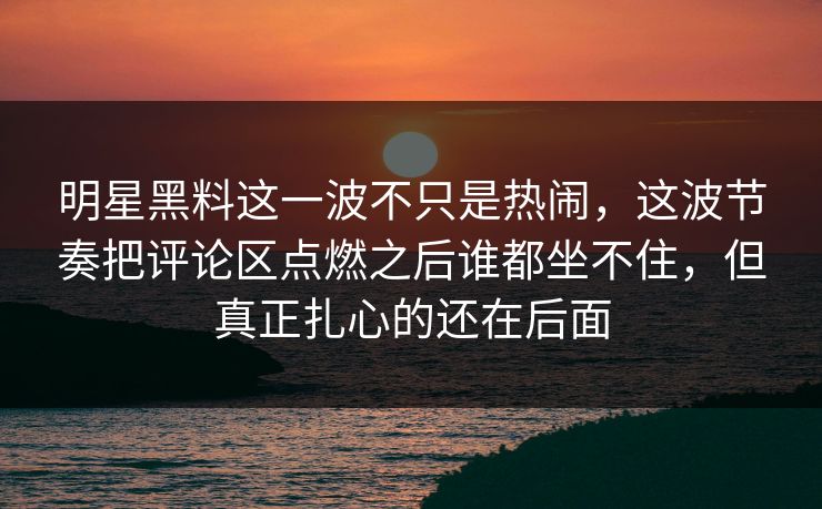 明星黑料这一波不只是热闹,这波节奏把评论区点燃之后谁都坐不住,但真正扎心的还在后面 明星黑料这一波不只是热闹,这波节奏把评论区点燃之后谁都坐不住,但真正扎心的还在后面